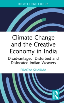 Climate Change and the Creative Economy in India : Disadvantaged, Disturbed and Dislocated Indian Weavers
