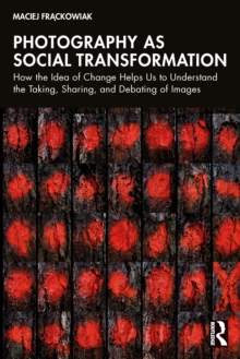 Photography as Social Transformation : How the Idea of Change Helps Us to Understand the Taking, Sharing, and Debating of Images