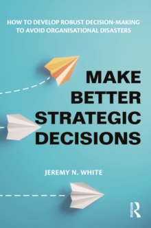 Make Better Strategic Decisions : How to Develop Robust Decision-making to Avoid Organisational Disasters