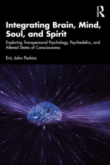 Integrating Brain, Mind, Soul, and Spirit : Exploring Transpersonal Psychology, Psychedelics, and Altered States of Consciousness