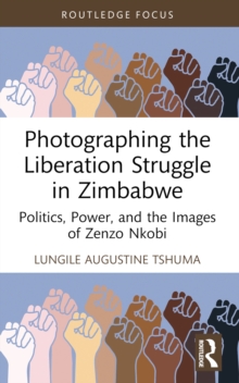 Photographing the Liberation Struggle in Zimbabwe : Politics, Power, and the Images of Zenzo Nkobi