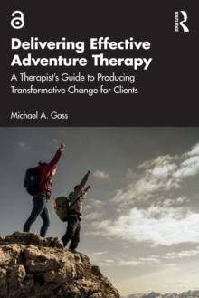 Delivering Effective Adventure Therapy : A Therapists Guide to Producing Transformative Change for Clients