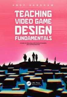 Teaching Video Game Design Fundamentals : A Guide For Educating With Practical Examples And Learning Materials