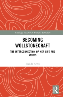 Becoming Wollstonecraft : The Interconnection of Her Life and Works