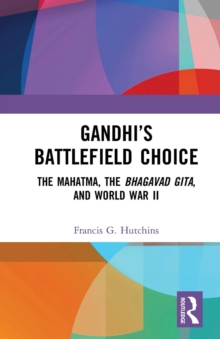 Gandhis Battlefield Choice : The Mahatma, The Bhagavad Gita, and World War II