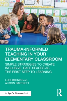 Trauma-informed Teaching in Your Elementary Classroom : Simple Strategies to Create Inclusive, Safe Spaces as the First Step to Learning