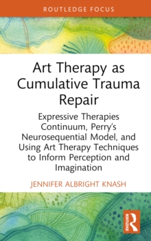 Art Therapy as Cumulative Trauma Repair : Expressive Therapies Continuum, Perrys Neurosequential Model, and Using Art Therapy Techniques to Inform Perception and Imagination