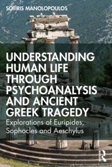 Understanding Human Life through Psychoanalysis and Ancient Greek Tragedy : Explorations of Euripides, Sophocles and Aeschylus