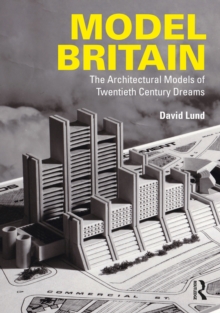 Model Britain : The Architectural Models Of Twentieth Century Dreams