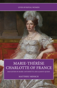 Marie-Therese Charlotte of France : Daughter of Marie-Antoinette and Almost Queen