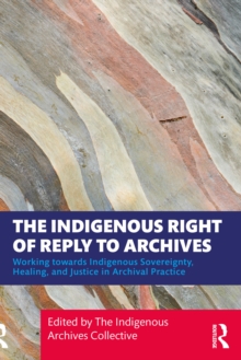 The Indigenous Right of Reply to Archives : Working towards Indigenous Sovereignty, Healing, and Justice in Archival Practice