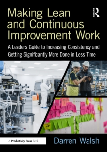 Making Lean and Continuous Improvement Work : A Leaders Guide to Increasing Consistency and Getting Significantly More Done in Less Time