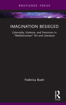 Imagination Besieged : Coloniality, Violence, and Feminism in Mediterranean Art and Literature