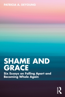 Shame and Grace : Six Essays on Falling Apart and Becoming Whole Again