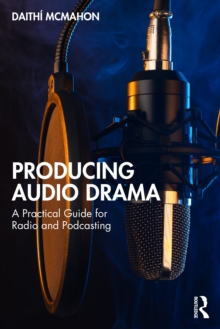 Producing Audio Drama : A Practical Guide for Radio and Podcasting