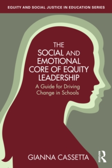 The Social and Emotional Core of Equity Leadership : A Guide for Driving Change in Schools