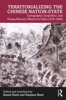 Territorializing the Chinese Nation-State : Cartography, Geopolitics, and Huang Maocai's Mission to India (18781880)