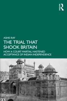 The Trial That Shook Britain : How a Court Martial Hastened Acceptance of Indian Independence