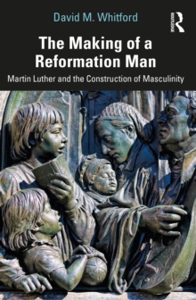 The Making of a Reformation Man : Martin Luther and the Construction of Masculinity