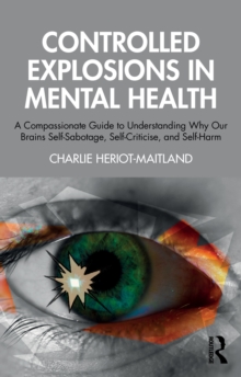 Controlled Explosions in Mental Health : A Compassionate Guide to Understanding Why Our Brains Self-Sabotage, Self-Criticise, and Self-Harm