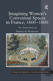 Imagining Women's Conventual Spaces in France, 1600?1800 : The Cloister Disclosed