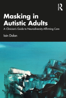 Masking in Autistic Adults : A Clinicians Guide to Neurodiversity-Affirming Care
