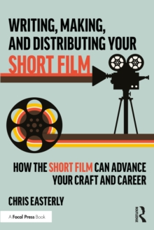 Writing, Making, and Distributing Your Short Film : How the Short Film Can Advance Your Craft and Career