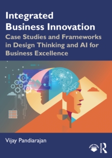 Integrated Business Innovation : Case Studies and Frameworks in Design Thinking and AI for Business Excellence
