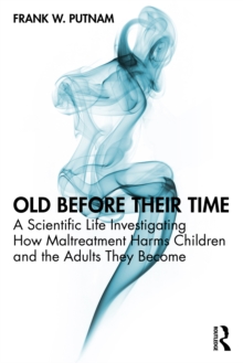 Old Before Their Time : A Scientific Life Investigating How Maltreatment Harms Children and the Adults They Become
