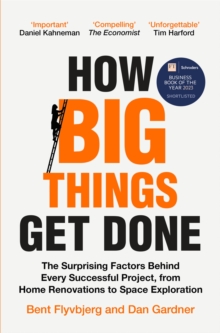 How Big Things Get Done : The Surprising Factors Behind Every Successful Project, from Home Renovations to Space Exploration