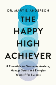 The Happy High Achiever : 8 Essentials to Overcome Anxiety, Reduce Stress and Energize Yourself for Success