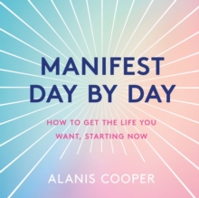 Manifest Day by Day : How to Get the Life You Want, Starting Now