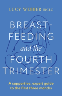 Breastfeeding and the Fourth Trimester : A supportive, expert guide to the first three months