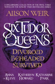 Six Tudor Queens: Divorced, Beheaded, Survived : Spellbinding collection of the final three novels in Alison Weir's Sunday Times bestselling series