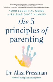 The 5 Principles of Parenting : Your Essential Guide to Raising Good Humans