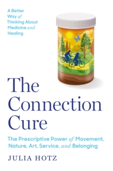 The Connection Cure : The Prescriptive Power of Movement, Nature, Art, Service, and Belonging