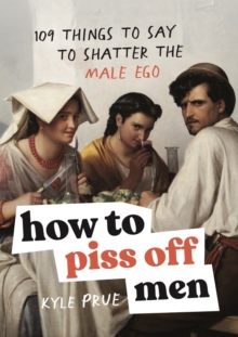 How to Piss Off Men : 109 Things to Say to Shatter the Male Ego