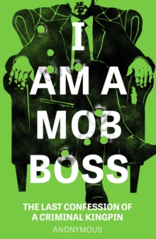 I Am A Mob Boss : The Last Confession of a Criminal Kingpin