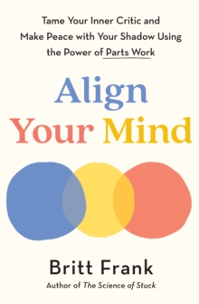 Align Your Mind : Tame Your Inner Critic and Make Peace with Your Shadow Using the Power of Parts Work