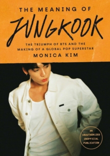 The Meaning of Jungkook : The Triumph of BTS and The Making of a Global Superstar: the must-have book to celebrate BTS' reunion and ARIRANG