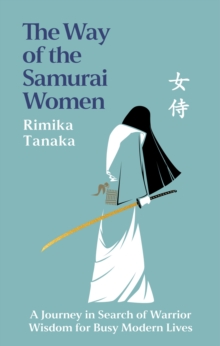 The Way Of The Samurai Women : A Journey In Search Of Warrior Wisdom For Busy Modern Lives Rimika Tanaka
