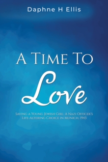 A Time to Love : Saving a Young Jewish Girl: A Nazi Officer's Life-Altering Choice in Munich, 1943