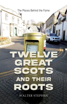 Twelve Great Scots and Their Roots : The Places Behind the Fame