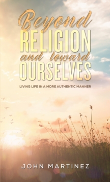 Beyond Religion and toward Ourselves : Living Life in a More Authentic Manner