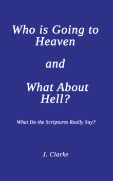 Who is Going to Heaven and What About Hell? : What Do the Scriptures Really Say?