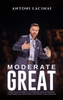 Moderate Great : How to successfully prepare and moderate conferences, seminars and panel discussions