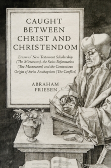Caught between Christ and Christendom : Erasmus New Testament Scholarship (The Microcosm), the Swiss Reformation (The Macrocosm) and the Contentious Origin of Swiss Anabaptism (The Conflict)