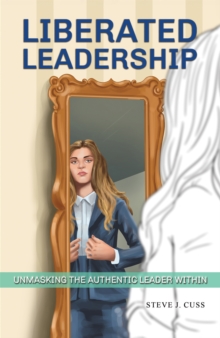 Liberated Leadership : Unmasking the Authentic Leader Within