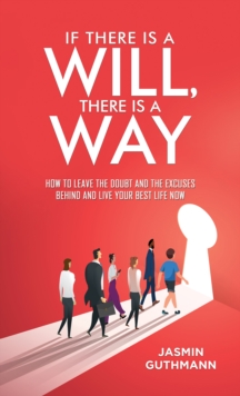 If There Is a Will, There Is a Way : How to Leave the Doubt and the Excuses Behind and Live Your Best Life Now
