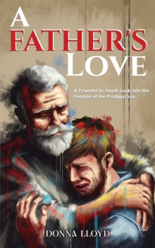 A Father's Love : A Powerful In-Depth Look Into the Parable of the Prodigal Son